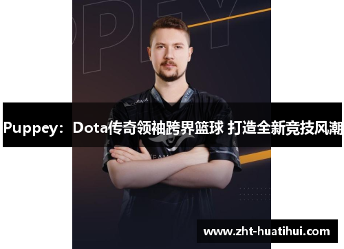 Puppey：Dota传奇领袖跨界篮球 打造全新竞技风潮